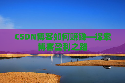 CSDN博客如何赚钱—探索博客盈利之路