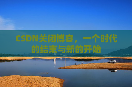 CSDN关闭博客，一个时代的结束与新的开始